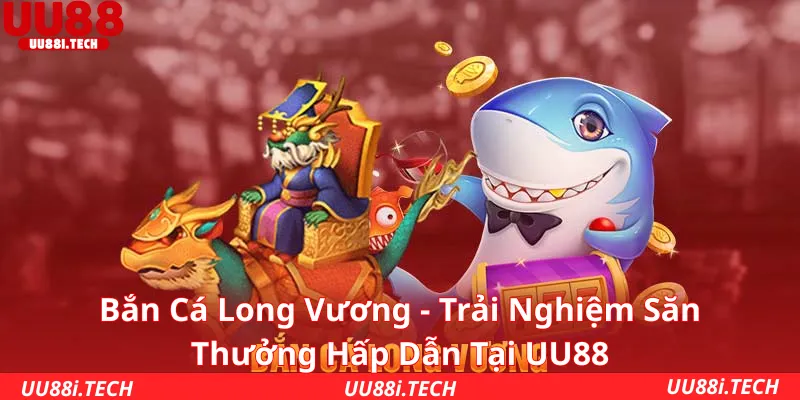Bắn Cá Long Vương - Trải Nghiệm Săn Thưởng Hấp Dẫn Tại UU88